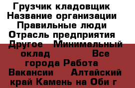 Грузчик-кладовщик › Название организации ­ Правильные люди › Отрасль предприятия ­ Другое › Минимальный оклад ­ 26 000 - Все города Работа » Вакансии   . Алтайский край,Камень-на-Оби г.